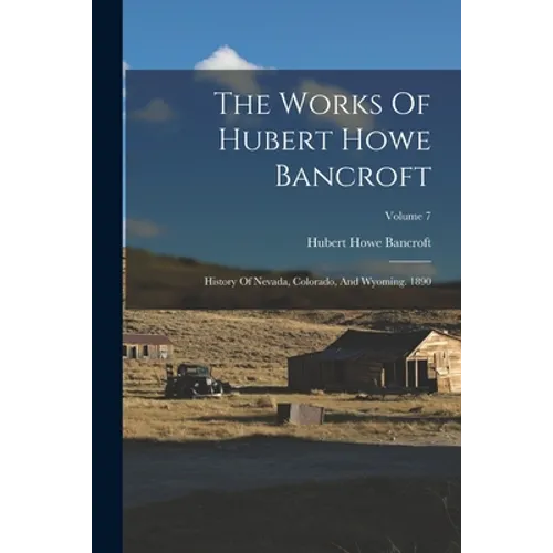 The Works Of Hubert Howe Bancroft: History Of Nevada, Colorado, And Wyoming. 1890; Volume 7