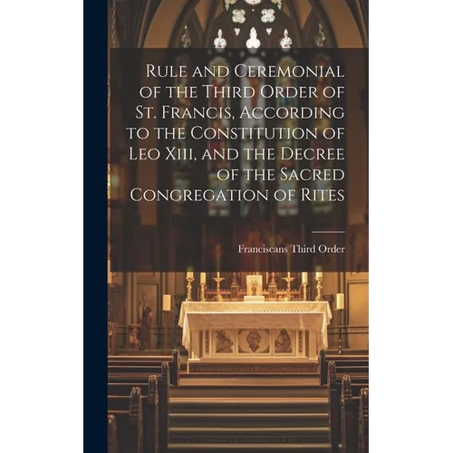 Rule and Ceremonial of the Third Order of St. Francis, According to the Constitution of Leo Xiii, and the Decree of the Sacred Congregation of Rites