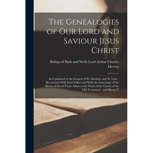 The Genealogies of our Lord and Saviour Jesus Christ: As Contained in the Gospels of St. Matthew and St. Luke: Reconciled With Each Other and With the