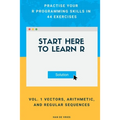 Start Here To Learn R Vol. 1 Vectors, Arithmetic, and Regular Sequences: Practise Your R Programming Skills In 44 Exercises