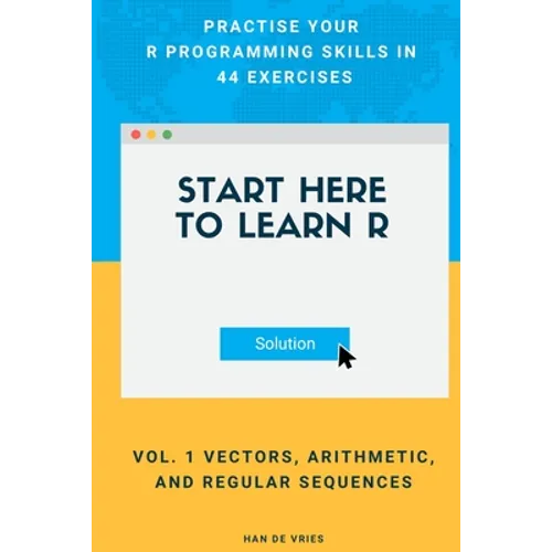 Start Here To Learn R Vol. 1 Vectors, Arithmetic, and Regular Sequences: Practise Your R Programming Skills In 44 Exercises