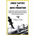 Chess Tactics and Move Prediction: Beginners Guide to Strategies and Basics Opening and Closing Tactics! Learn How to Visualize the Game and Predict Y
