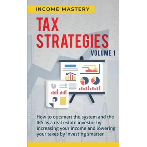 Tax Strategies: How to Outsmart the System and the IRS as a Real Estate Investor by Increasing Your Income and Lowering Your Taxes by Investing Smarte