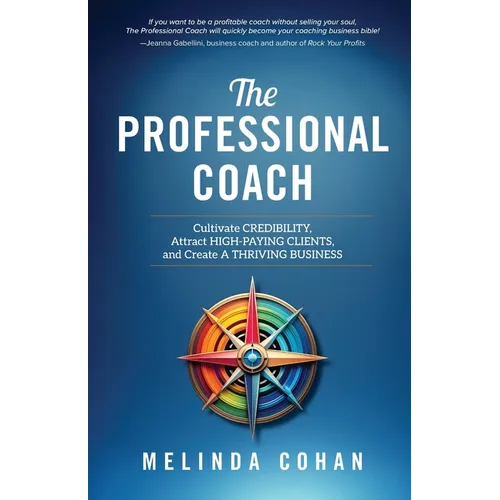 The Professional Coach: Cultivate Credibility, Attract High-Paying Clients, and Create a Thriving Business