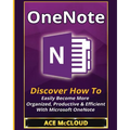OneNote: Discover How To Easily Become More Organized, Productive & Efficient With Microsoft OneNote
