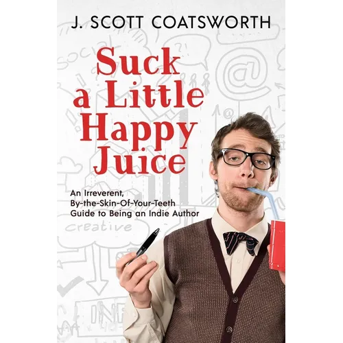 Suck a Little Happy Juice: An Irreverent, By-the-Skin-of-Your-Teeth Guide to Being an Indie Author