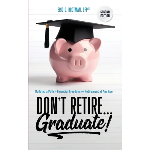 Don't Retire... Graduate!: Building a Path to Financial Freedom and Retirement at Any Age