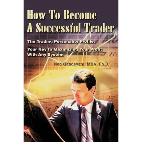 How To Become A Successful Trader: The Trading Personality Profile: Your Key to Maximizing Your Profit With Any System