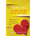 I Hate You (A Love Letter to My Mother): Healing Paper Cuts, Mother Wounds, and Intergenerational Pain