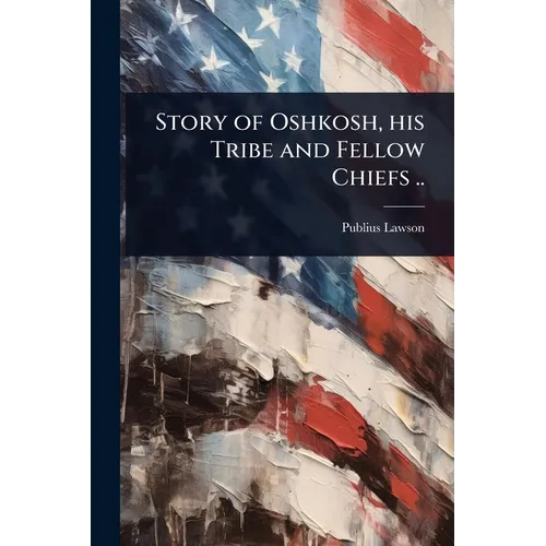 Story of Oshkosh, his Tribe and Fellow Chiefs ..