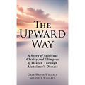 The Upward Way: A Story of Spiritual Clarity and Glimpses of Heaven Through Alzheimer's Disease
