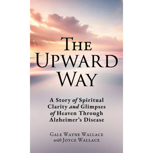 The Upward Way: A Story of Spiritual Clarity and Glimpses of Heaven Through Alzheimer's Disease