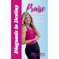 Praise Through the Pain: Diagnosis to Destiny