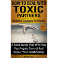 How To Deal With Toxic Partners: Narcissists, Sociopaths, Psychopaths: A Solid Guide That Will Help You Regain Control And Repair Your Relationship