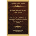 Across The Sub-Artics Of Canada: A Journey Of 3,200 Miles By Canoe And Snowshoe Through The Barren Lands (1898)