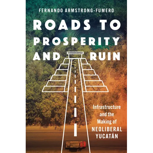 Roads to Prosperity and Ruin: Infrastructure and the Making of Neoliberal Yucatán