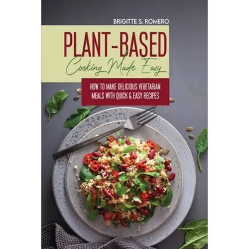 Plant-Based Cooking Made Easy: How to Make Delicious Vegetarian Meals with Quick & Easy Recipes