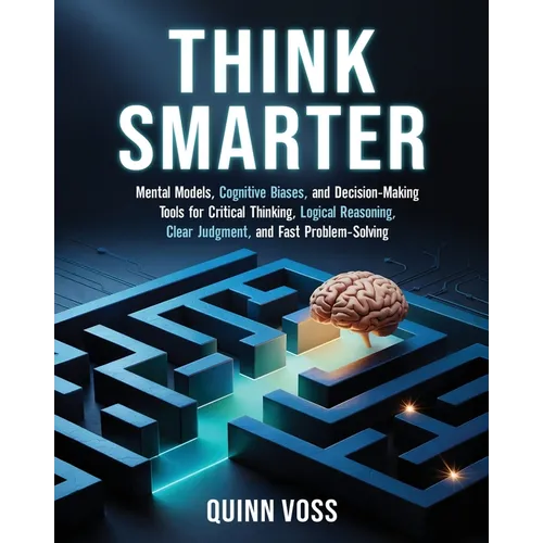 Think Smarter: Mental Models, Cognitive Biases, and Decision-Making Tools for Critical Thinking, Logical Reasoning, Clear Judgment, and Fast Problem-S