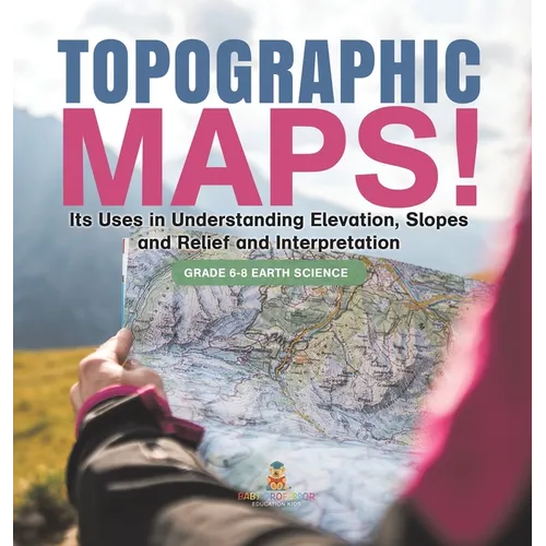 Topographic Maps! Its Uses in Understanding Elevation, Slopes and Relief and Interpretation Grade 6-8 Earth Science