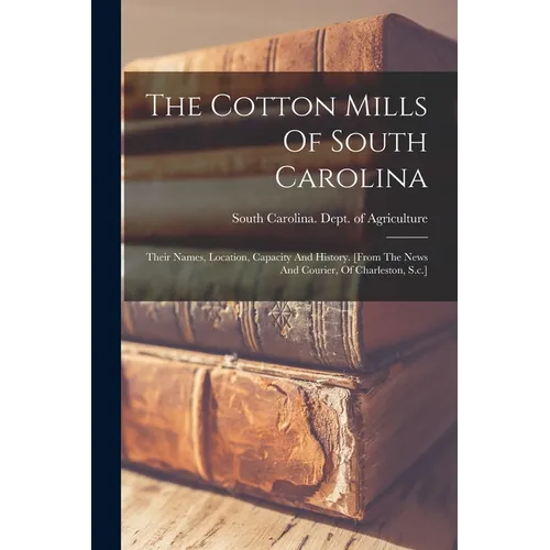 The Cotton Mills Of South Carolina: Their Names, Location, Capacity And History. [from The News And Courier, Of Charleston, S.c.]