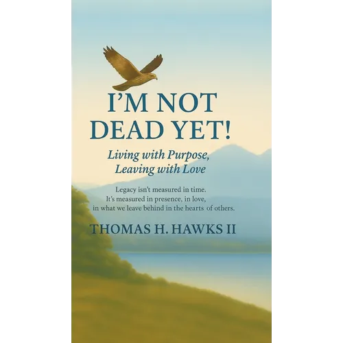I'm Not Dead Yet!: Living with Purpose, Leaving with Love