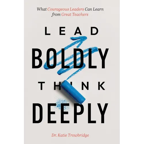 Lead Boldly, Think Deeply: What Courageous Leaders Can Learn from Great Teachers