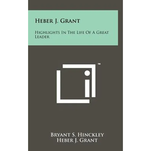 Heber J. Grant: Highlights In The Life Of A Great Leader