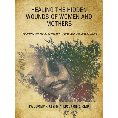 Healing the Hidden Wounds of Women and Mothers: Transformative Tools for Holistic Healing and Mental Well-Being