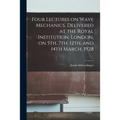 Four Lectures on Wave Mechanics, Delivered at the Royal Institution, London, on 5th, 7th, 12th, and 14th March, 1928