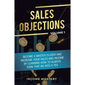 Sales Objections: Become a Master Closer and Increase Your Sales and Income by Learning How to Always Turn That No into a Yes Volume 1
