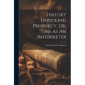 History Unveiling Prophecy, Or, Time As An Interpreter