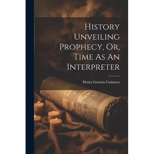History Unveiling Prophecy, Or, Time As An Interpreter