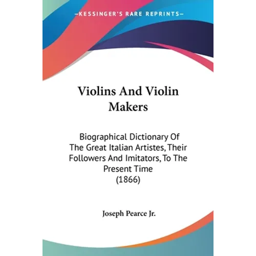 Violins And Violin Makers: Biographical Dictionary Of The Great Italian Artistes, Their Followers And Imitators, To The Present Time (1866)