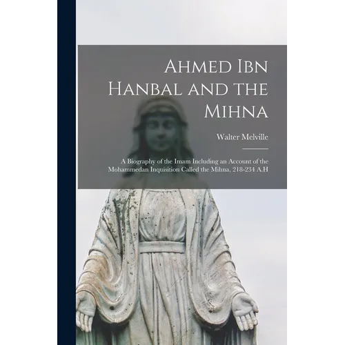 Ahmed Ibn Hanbal and the Mihna: A Biography of the Imam Including an Account of the Mohammedan Inquisition Called the Mihna, 218-234 A.H