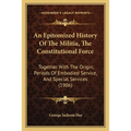 An Epitomized History Of The Militia, The Constitutional Force: Together With The Origin, Periods Of Embodied Service, And Special Services (1906)