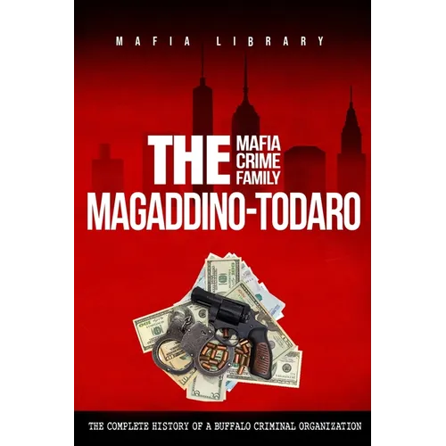 The Magaddino-Todaro Mafia Crime Family: The Complete History of the Buffalo Criminal Organization