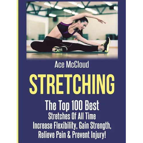 Stretching: The Top 100 Best Stretches Of All Time: Increase Flexibility, Gain Strength, Relieve Pain & Prevent Injury