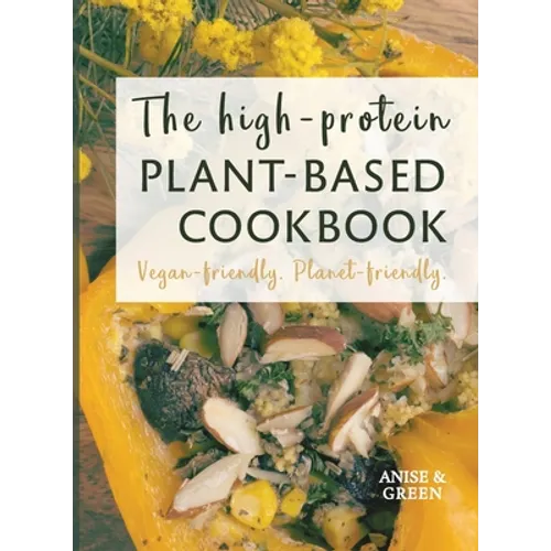 The high-protein plant-based cookbook: Vegan-friendly. Planet-friendly.