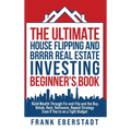 The Ultimate House Flipping and BRRRR Real Estate Investing Beginner's Book: Build Wealth Through Fix-and-Flip and the Buy, Rehab, Rent, Refinance, Re