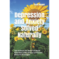 Depression and Anxiety Solved Naturally: The Science for Relief of Mood Disorders with Dozens of Proven Natural Strategies