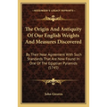 The Origin And Antiquity Of Our English Weights And Measures Discovered: By Their Near Agreement With Such Standards That Are Now Found In One Of The