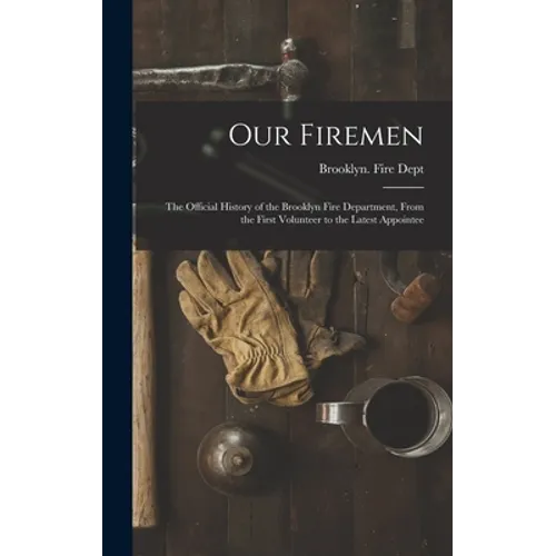 Our Firemen: the Official History of the Brooklyn Fire Department, From the First Volunteer to the Latest Appointee