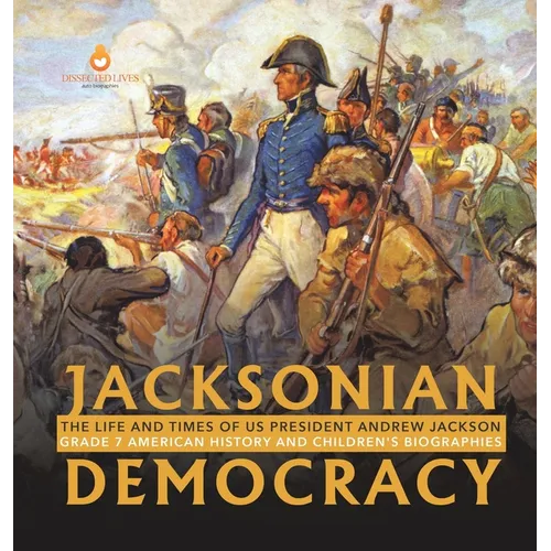 Jacksonian Democracy: The Life and Times of US President Andrew Jackson Grade 7 American History and Children's Biographies