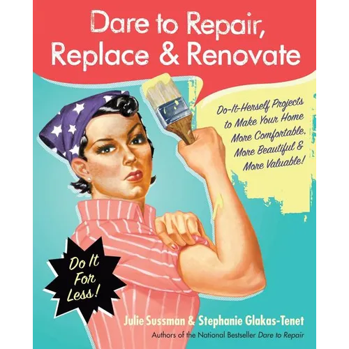 Dare to Repair, Replace & Renovate: Do-It-Herself Projects to Make Your Home More Comfortable, More Beautiful & More Valuable!