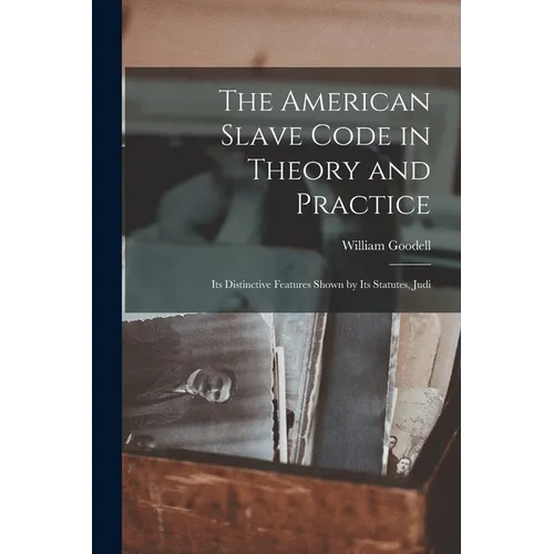 The American Slave Code in Theory and Practice: Its Distinctive Features Shown by Its Statutes, Judi