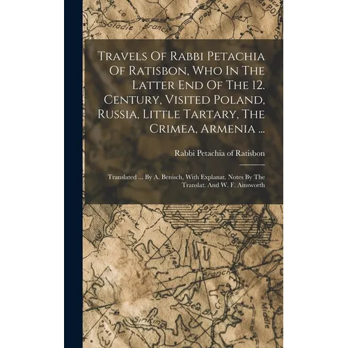 Travels Of Rabbi Petachia Of Ratisbon, Who In The Latter End Of The 12. Century, Visited Poland, Russia, Little Tartary, The Crimea, Armenia ...: Tran