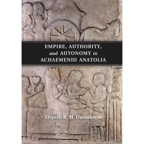 Empire, Authority, and Autonomy in Achaemenid Anatolia
