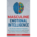 Masculine Emotional Intelligence: The 30 Day EI Mastery Program for a Healthy Relationship with Yourself, Your Partner, Friends, and Colleagues
