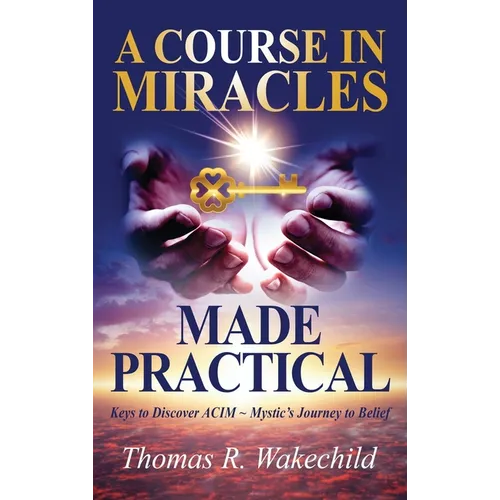 A Course in Miracles Made Practical: Keys to Discover ACIM Mystic's Journey to Belief