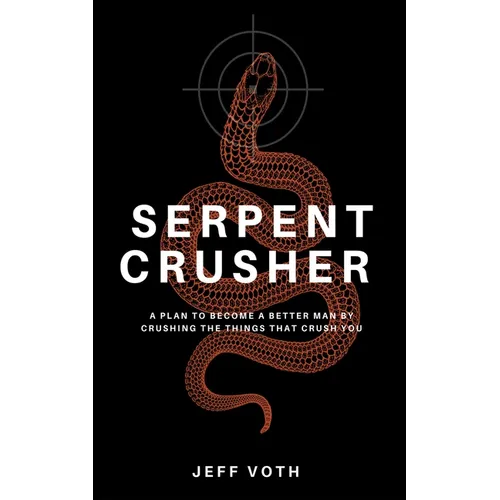 Serpent Crusher: A Plan to Become a Better Man by Crushing the Things That Crush You